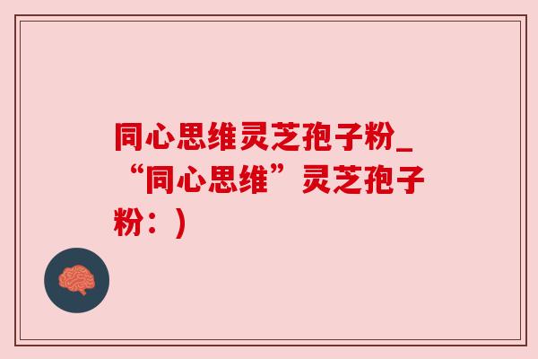 同心思维灵芝孢子粉_“同心思维”灵芝孢子粉：)