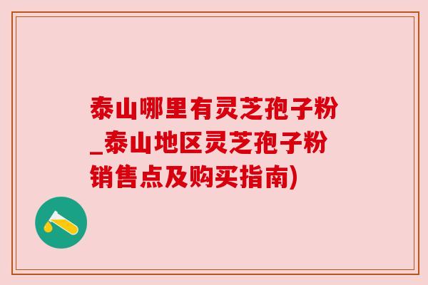 泰山哪里有灵芝孢子粉_泰山地区灵芝孢子粉销售点及购买指南)