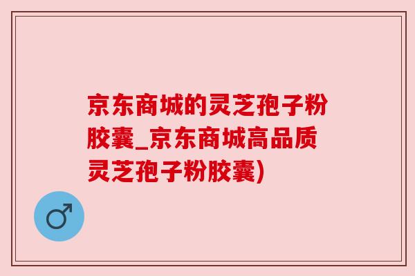京东商城的灵芝孢子粉胶囊_京东商城高品质灵芝孢子粉胶囊)