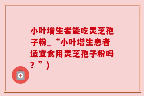 小叶增生者能吃灵芝孢子粉_“小叶增生患者适宜食用灵芝孢子粉吗?”) 小叶增生者能吃灵芝孢子粉_“小叶增生患者适宜食用灵芝孢子粉吗?”)