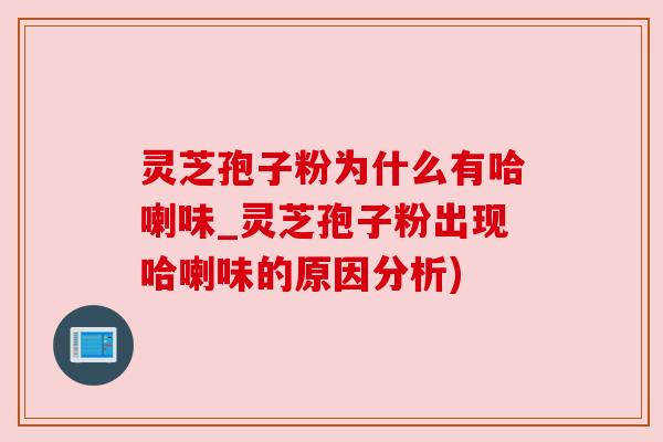 灵芝孢子粉为什么有哈喇味_灵芝孢子粉出现哈喇味的原因分析) 灵芝孢子粉为什么有哈喇味_灵芝孢子粉出现哈喇味的原因分析)