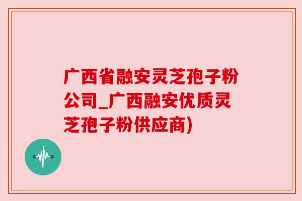 广西省融安灵芝孢子粉公司_广西融安优质灵芝孢子粉供应商) 广西省融安灵芝孢子粉公司_广西融安优质灵芝孢子粉供应商)