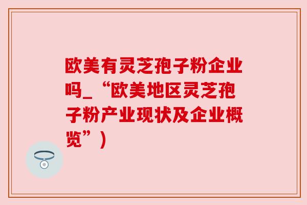 欧美有灵芝孢子粉企业吗_“欧美地区灵芝孢子粉产业现状及企业概览”)