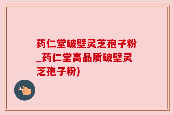 药仁堂破壁灵芝孢子粉_药仁堂高品质破壁灵芝孢子粉) 药仁堂破壁灵芝孢子粉_药仁堂高品质破壁灵芝孢子粉)