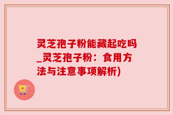 灵芝孢子粉能藏起吃吗_灵芝孢子粉:食用方法与注意事项解析) 灵芝孢子粉能藏起吃吗_灵芝孢子粉:食用方法与注意事项解析)