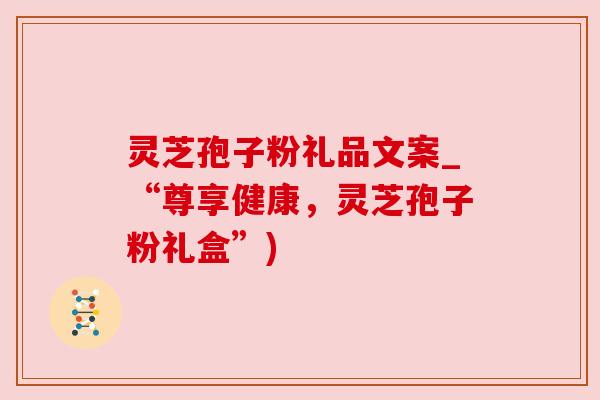 灵芝孢子粉礼品文案_“尊享健康，灵芝孢子粉礼盒”)