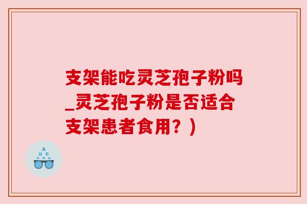 支架能吃灵芝孢子粉吗_灵芝孢子粉是否适合支架患者食用?) 支架能吃灵芝孢子粉吗_灵芝孢子粉是否适合支架患者食用?)