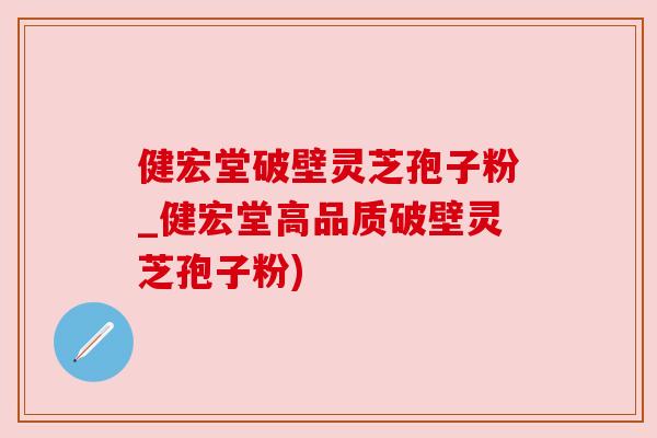 健宏堂破壁灵芝孢子粉_健宏堂高品质破壁灵芝孢子粉)
