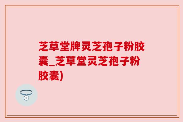 芝草堂牌灵芝孢子粉胶囊_芝草堂灵芝孢子粉胶囊)
