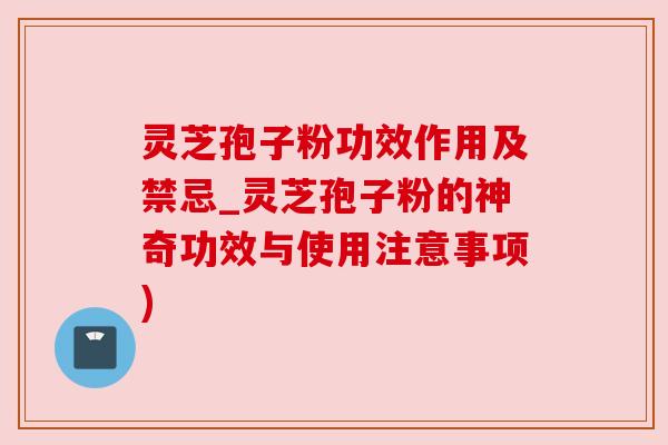 灵芝孢子粉功效作用及禁忌_灵芝孢子粉的神奇功效与使用注意事项)