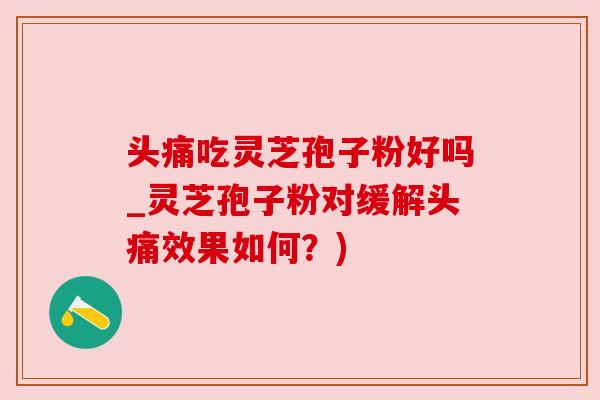 头痛吃灵芝孢子粉好吗_灵芝孢子粉对缓解头痛效果如何？)