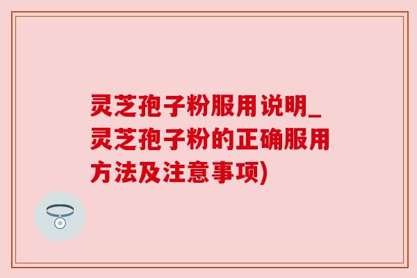 灵芝孢子粉服用说明_灵芝孢子粉的正确服用方法及注意事项)