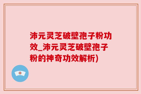 沛元灵芝破壁孢子粉功效_沛元灵芝破壁孢子粉的神奇功效解析)