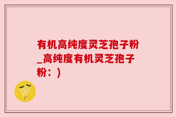 有机高纯度灵芝孢子粉_高纯度有机灵芝孢子粉：)