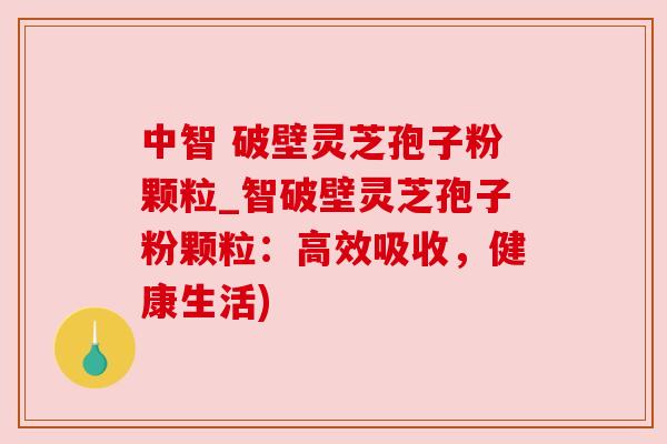 中智 破壁灵芝孢子粉颗粒_智破壁灵芝孢子粉颗粒：高效吸收，健康生活)