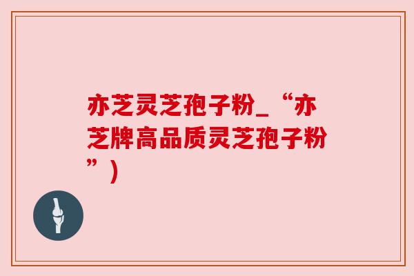 亦芝灵芝孢子粉_“亦芝牌高品质灵芝孢子粉”)