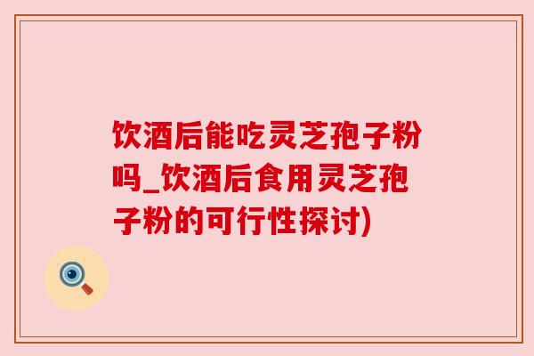 饮酒后能吃灵芝孢子粉吗_饮酒后食用灵芝孢子粉的可行性探讨) 饮酒后能吃灵芝孢子粉吗_饮酒后食用灵芝孢子粉的可行性探讨)