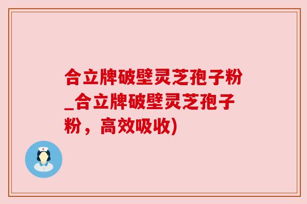合立牌破壁灵芝孢子粉_合立牌破壁灵芝孢子粉，高效吸收)
