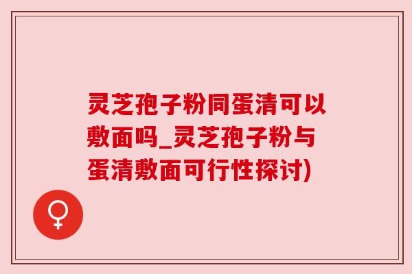 灵芝孢子粉同蛋清可以敷面吗_灵芝孢子粉与蛋清敷面可行性探讨)