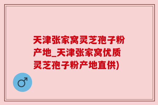 天津张家窝灵芝孢子粉产地_天津张家窝优质灵芝孢子粉产地直供) 天津张家窝灵芝孢子粉产地_天津张家窝优质灵芝孢子粉产地直供)