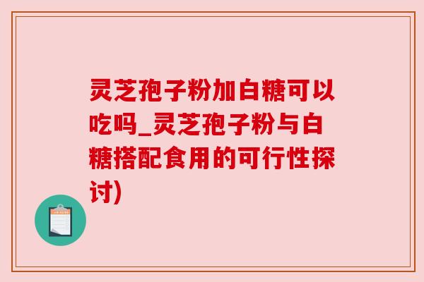灵芝孢子粉加白糖可以吃吗_灵芝孢子粉与白糖搭配食用的可行性探讨) 灵芝孢子粉加白糖可以吃吗_灵芝孢子粉与白糖搭配食用的可行性探讨)