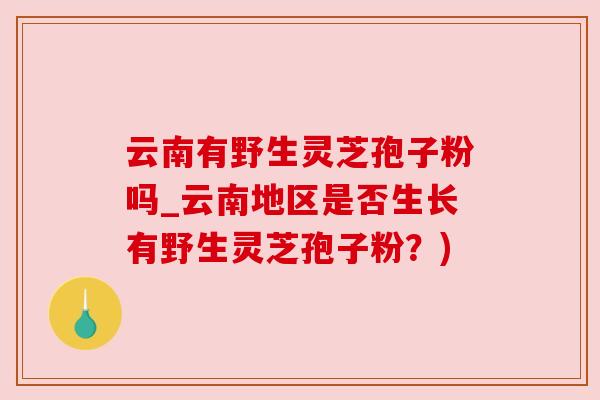 云南有野生灵芝孢子粉吗_云南地区是否生长有野生灵芝孢子粉？)