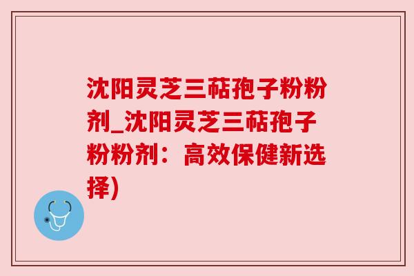 沈阳灵芝三萜孢子粉粉剂_沈阳灵芝三萜孢子粉粉剂：高效保健新选择)