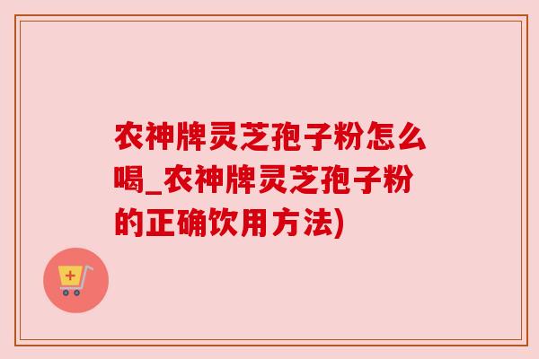 农神牌灵芝孢子粉怎么喝_农神牌灵芝孢子粉的正确饮用方法)