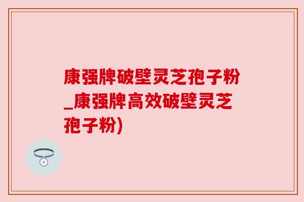 康强牌破壁灵芝孢子粉_康强牌高效破壁灵芝孢子粉) 康强牌破壁灵芝孢子粉_康强牌高效破壁灵芝孢子粉)