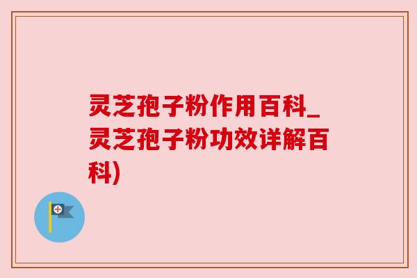 灵芝孢子粉作用百科_灵芝孢子粉功效详解百科)