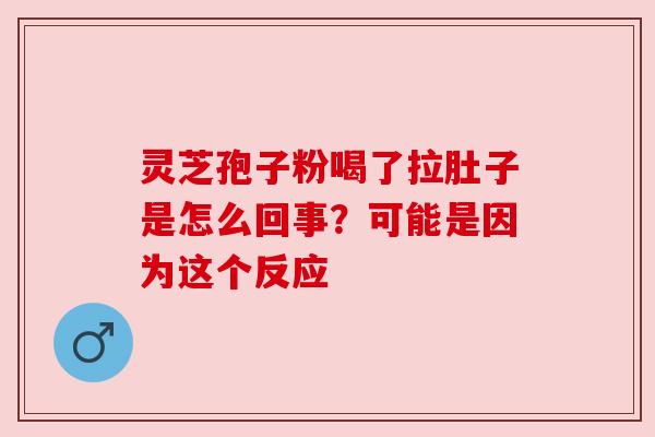 灵芝孢子粉喝了拉肚子是怎么回事？可能是因为这个反应