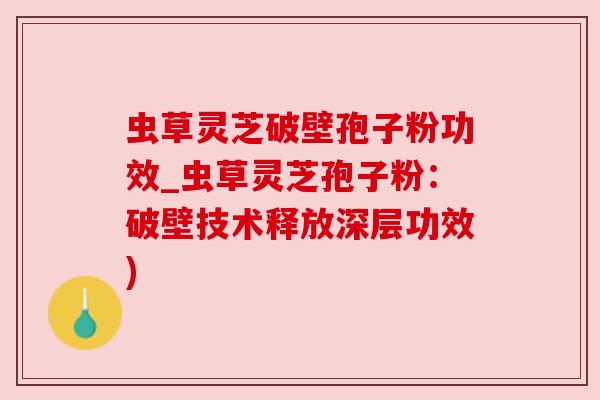 虫草灵芝破壁孢子粉功效_虫草灵芝孢子粉:破壁技术释放深层功效) 虫草灵芝破壁孢子粉功效_虫草灵芝孢子粉:破壁技术释放深层功效)