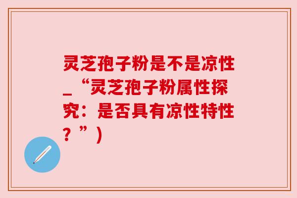 灵芝孢子粉是不是凉性_“灵芝孢子粉属性探究：是否具有凉性特性？”)