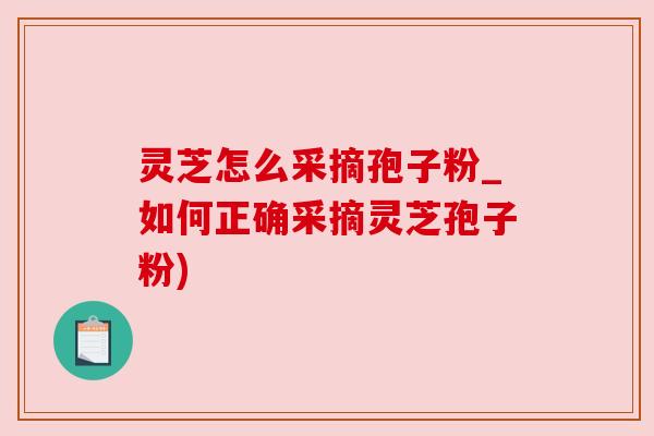 灵芝怎么采摘孢子粉_如何正确采摘灵芝孢子粉)