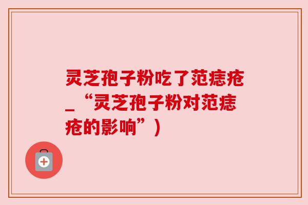 灵芝孢子粉吃了范痣疮_“灵芝孢子粉对范痣疮的影响”)