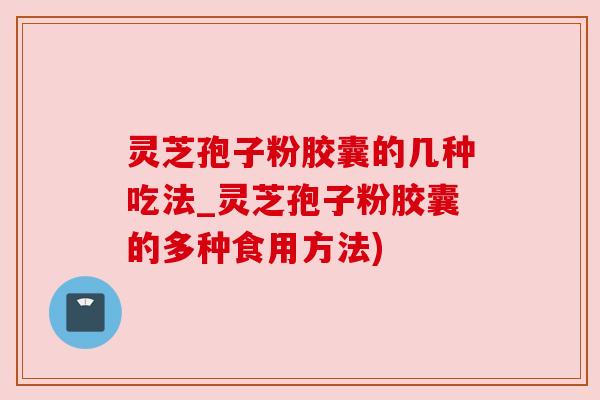 灵芝孢子粉胶囊的几种吃法_灵芝孢子粉胶囊的多种食用方法)