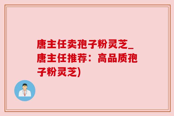 唐主任卖孢子粉灵芝_唐主任推荐：高品质孢子粉灵芝)