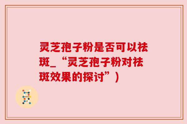 灵芝孢子粉是否可以祛斑_“灵芝孢子粉对祛斑效果的探讨”)