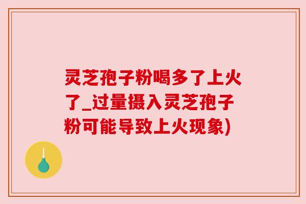 灵芝孢子粉喝多了上火了_过量摄入灵芝孢子粉可能导致上火现象)