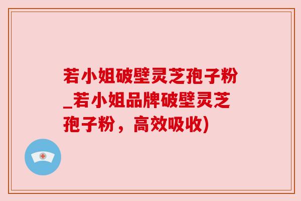 若小姐破壁灵芝孢子粉_若小姐品牌破壁灵芝孢子粉，高效吸收)