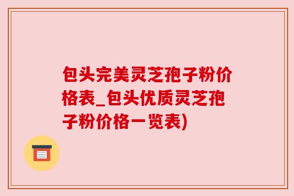 包头完美灵芝孢子粉价格表_包头优质灵芝孢子粉价格一览表) 包头完美灵芝孢子粉价格表_包头优质灵芝孢子粉价格一览表)