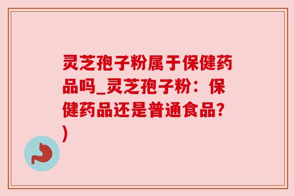 灵芝孢子粉属于保健药品吗_灵芝孢子粉:保健药品还是普通食品?) 灵芝孢子粉属于保健药品吗_灵芝孢子粉:保健药品还是普通食品?)
