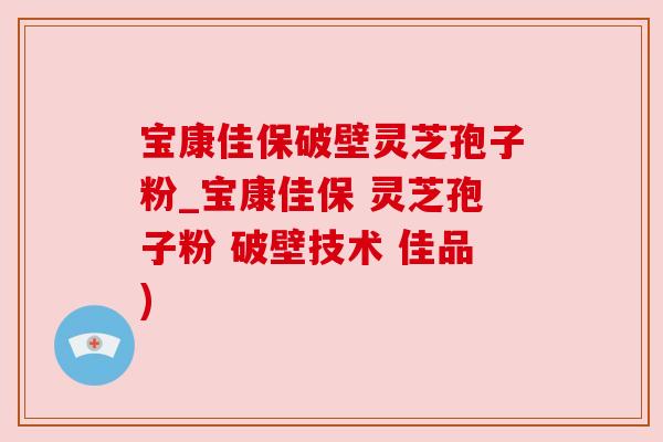 宝康佳保破壁灵芝孢子粉_宝康佳保 灵芝孢子粉 破壁技术 佳品)