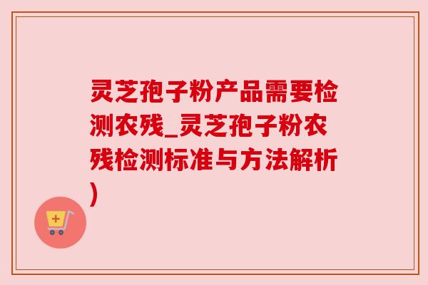 灵芝孢子粉产品需要检测农残_灵芝孢子粉农残检测标准与方法解析)