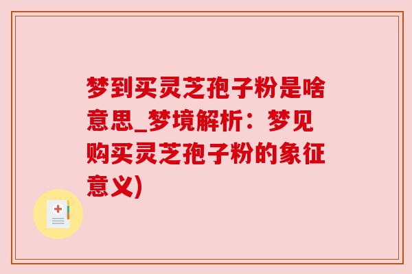 梦到买灵芝孢子粉是啥意思_梦境解析：梦见购买灵芝孢子粉的象征意义)