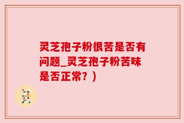 灵芝孢子粉很苦是否有问题_灵芝孢子粉苦味是否正常？)