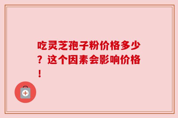 吃灵芝孢子粉价格多少？这个因素会影响价格！