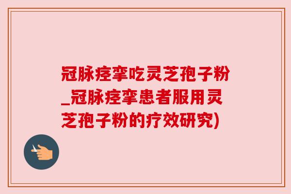 冠脉痉挛吃灵芝孢子粉_冠脉痉挛患者服用灵芝孢子粉的疗效研究)