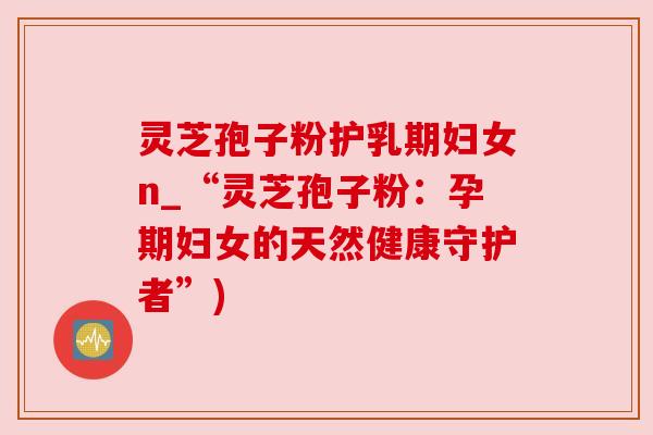 灵芝孢子粉护乳期妇女n_“灵芝孢子粉:孕期妇女的天然健康守护者”) 灵芝孢子粉护乳期妇女n_“灵芝孢子粉:孕期妇女的天然健康守护者”)