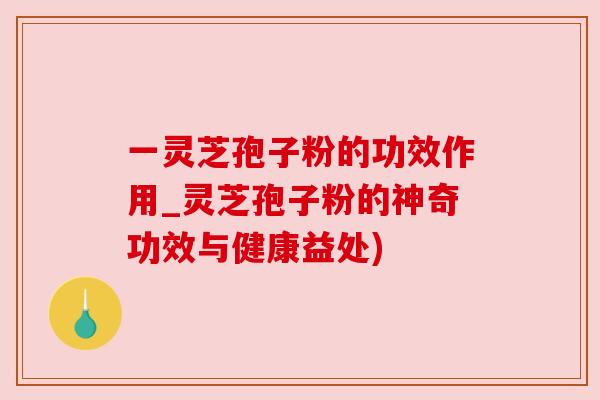 一灵芝孢子粉的功效作用_灵芝孢子粉的神奇功效与健康益处)